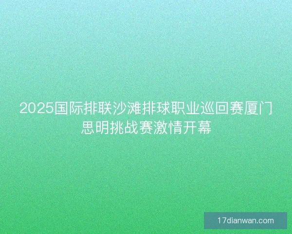 2025国际排联沙滩排球职业巡回赛厦门思明挑战赛激情开幕