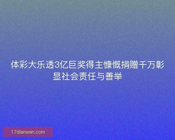 体彩大乐透3亿巨奖得主慷慨捐赠千万彰显社会责任与善举