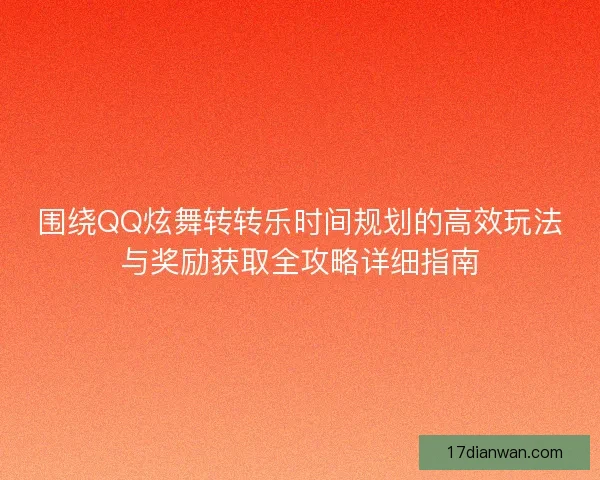 围绕QQ炫舞转转乐时间规划的高效玩法与奖励获取全攻略详细指南