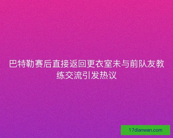 巴特勒赛后直接返回更衣室未与前队友教练交流引发热议
