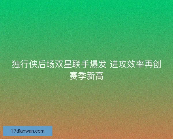 独行侠后场双星联手爆发 进攻效率再创赛季新高