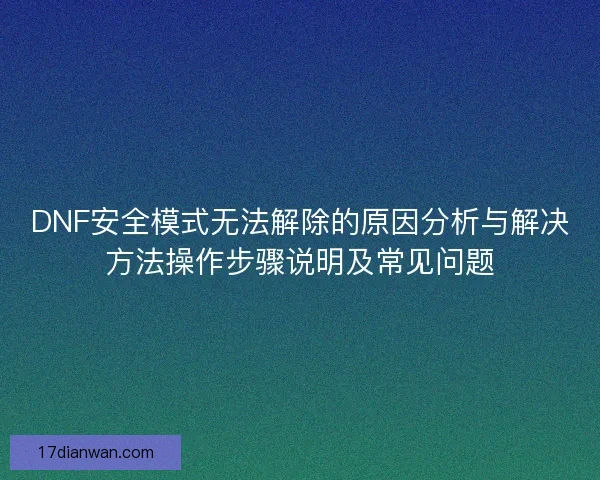 DNF安全模式无法解除的原因分析与解决方法操作步骤说明及常见问题